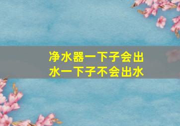 净水器一下子会出水一下子不会出水