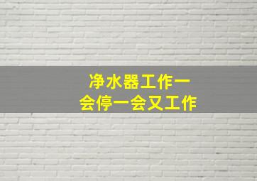 净水器工作一会停一会又工作