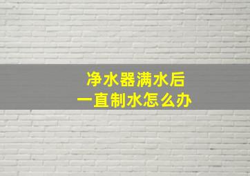 净水器满水后一直制水怎么办