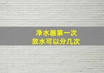 净水器第一次放水可以分几次