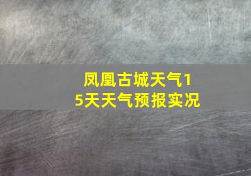 凤凰古城天气15天天气预报实况