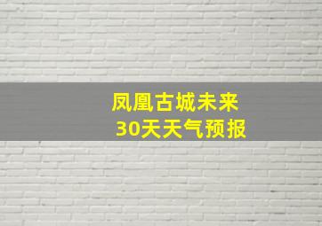 凤凰古城未来30天天气预报