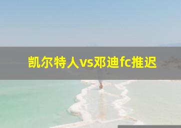 凯尔特人vs邓迪fc推迟