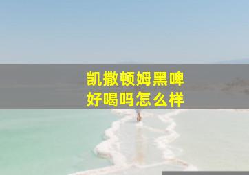 凯撒顿姆黑啤好喝吗怎么样