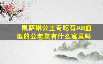 凯萨琳公主专吃有AB血型的公老鼠有什么寓意吗