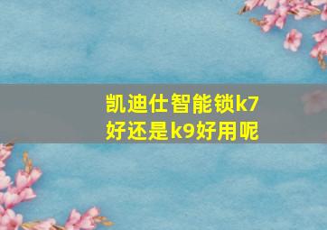 凯迪仕智能锁k7好还是k9好用呢