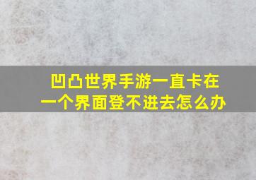 凹凸世界手游一直卡在一个界面登不进去怎么办