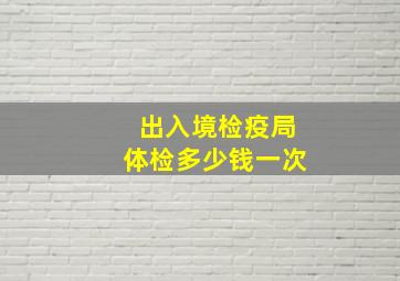 出入境检疫局体检多少钱一次