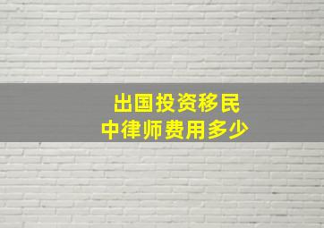 出国投资移民中律师费用多少