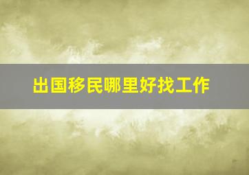 出国移民哪里好找工作