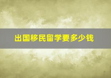 出国移民留学要多少钱