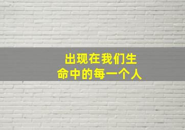 出现在我们生命中的每一个人