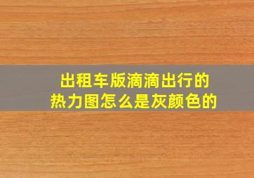 出租车版滴滴出行的热力图怎么是灰颜色的