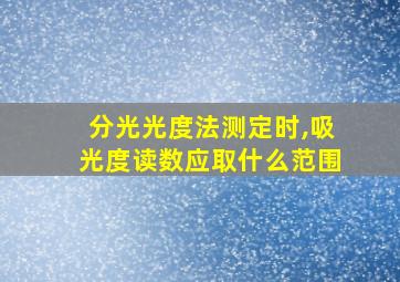 分光光度法测定时,吸光度读数应取什么范围