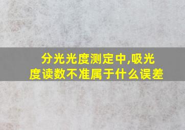 分光光度测定中,吸光度读数不准属于什么误差