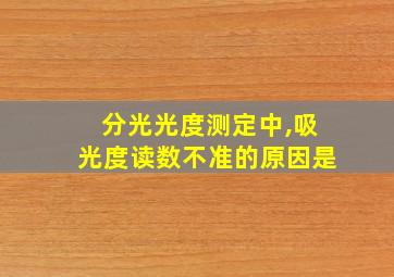 分光光度测定中,吸光度读数不准的原因是