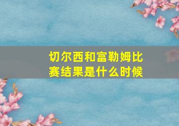 切尔西和富勒姆比赛结果是什么时候