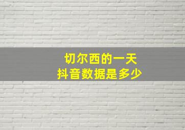 切尔西的一天抖音数据是多少