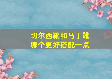 切尔西靴和马丁靴哪个更好搭配一点