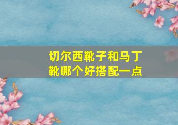 切尔西靴子和马丁靴哪个好搭配一点