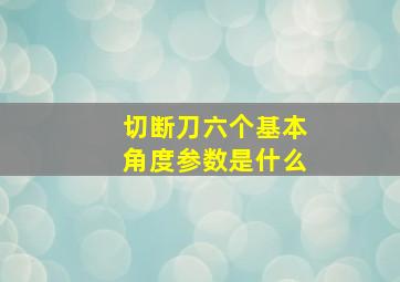 切断刀六个基本角度参数是什么