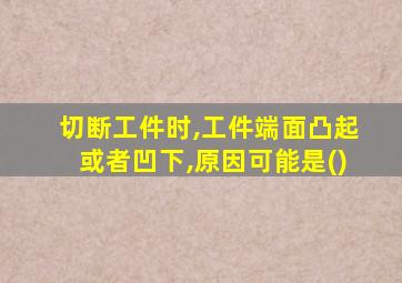 切断工件时,工件端面凸起或者凹下,原因可能是()