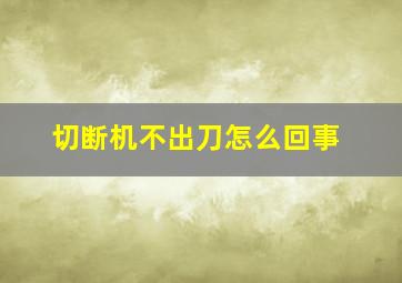 切断机不出刀怎么回事