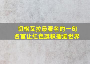 切格瓦拉最著名的一句名言让红色旗帜插遍世界