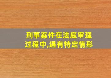 刑事案件在法庭审理过程中,遇有特定情形