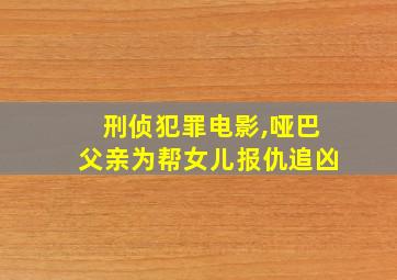 刑侦犯罪电影,哑巴父亲为帮女儿报仇追凶