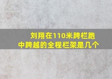 刘翔在110米跨栏跑中跨越的全程栏架是几个