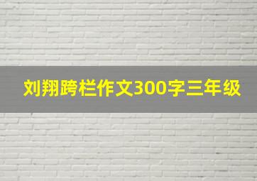 刘翔跨栏作文300字三年级