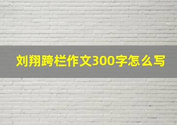 刘翔跨栏作文300字怎么写