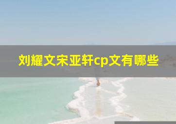 刘耀文宋亚轩cp文有哪些