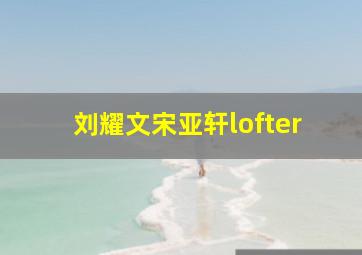 刘耀文宋亚轩lofter