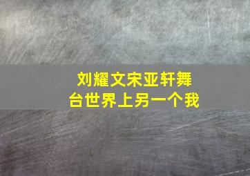 刘耀文宋亚轩舞台世界上另一个我