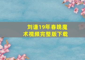 刘谦19年春晚魔术视频完整版下载