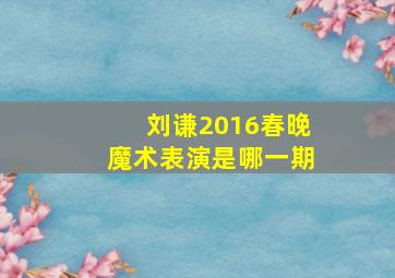 刘谦2016春晚魔术表演是哪一期