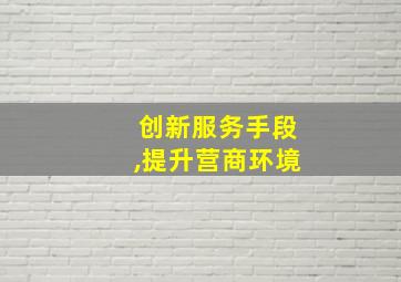 创新服务手段,提升营商环境