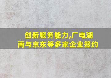 创新服务能力,广电湖南与京东等多家企业签约