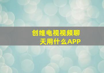 创维电视视频聊天用什么APP