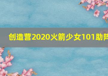 创造营2020火箭少女101助阵