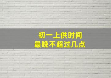 初一上供时间最晚不超过几点