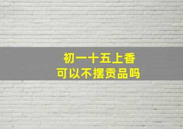 初一十五上香可以不摆贡品吗