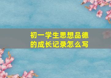 初一学生思想品德的成长记录怎么写