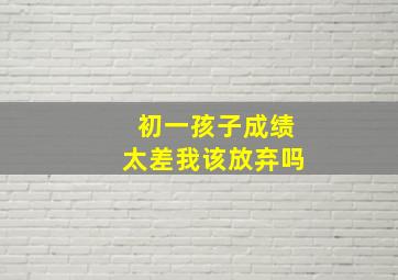 初一孩子成绩太差我该放弃吗