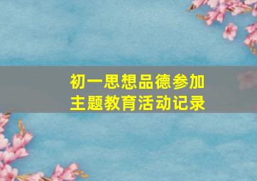 初一思想品德参加主题教育活动记录