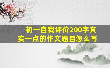 初一自我评价200字真实一点的作文题目怎么写