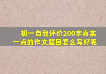 初一自我评价200字真实一点的作文题目怎么写好呢