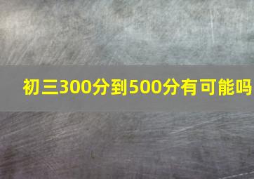 初三300分到500分有可能吗